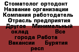 Стоматолог ортодонт › Название организации ­ Компания-работодатель › Отрасль предприятия ­ Другое › Минимальный оклад ­ 150 000 - Все города Работа » Вакансии   . Бурятия респ.